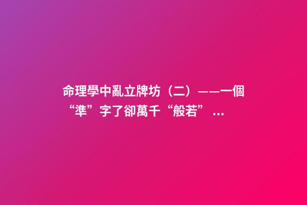 命理學中亂立牌坊（二）——一個“準”字了卻萬千“般若”！